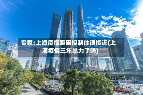 专家:上海疫情距离控制住很接近(上海疫情三年出力了吗)