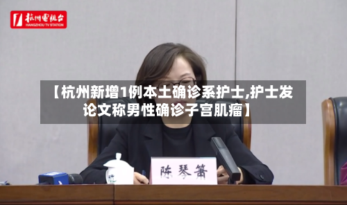 【杭州新增1例本土确诊系护士,护士发论文称男性确诊子宫肌瘤】-第3张图片