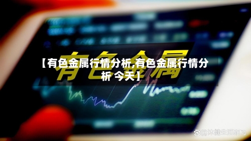 【有色金属行情分析,有色金属行情分析 今天】-第3张图片