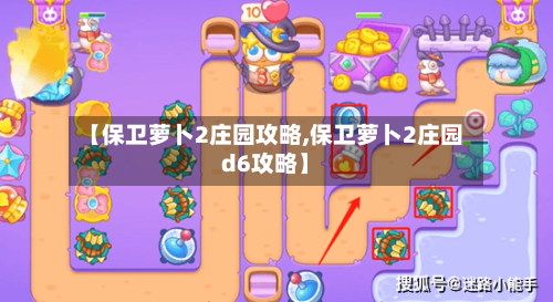 【保卫萝卜2庄园攻略,保卫萝卜2庄园d6攻略】-第2张图片