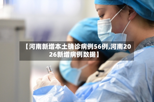 【河南新增本土确诊病例56例,河南2026新增病例数据】-第2张图片