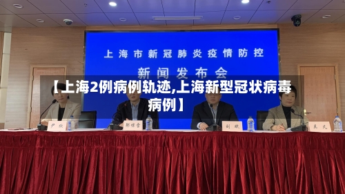 【上海2例病例轨迹,上海新型冠状病毒病例】