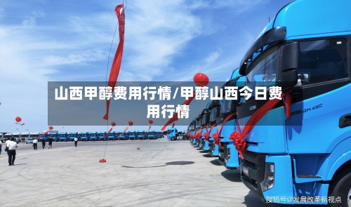 山西甲醇费用行情/甲醇山西今日费用行情-第3张图片