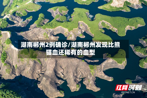 湖南郴州2例确诊/湖南郴州发现比熊猫血还稀有的血型