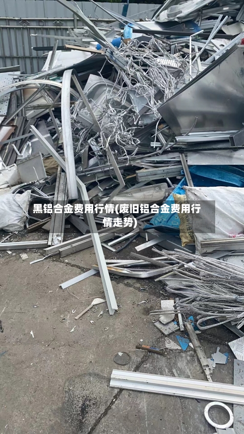 黑铝合金费用行情(废旧铝合金费用行情走势)