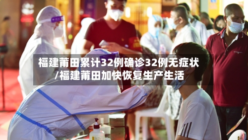 福建莆田累计32例确诊32例无症状/福建莆田加快恢复生产生活