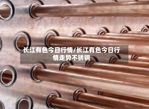 长江有色今日行情/长江有色今日行情走势不锈钢-第3张图片