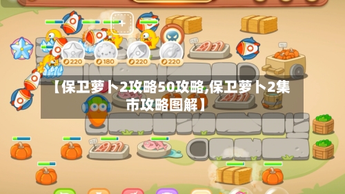【保卫萝卜2攻略50攻略,保卫萝卜2集市攻略图解】