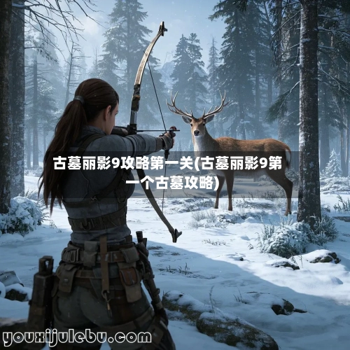古墓丽影9攻略第一关(古墓丽影9第一个古墓攻略)