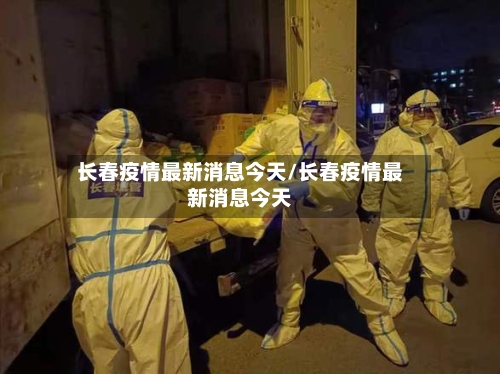 长春疫情最新消息今天/长春疫情最新消息今天-第3张图片