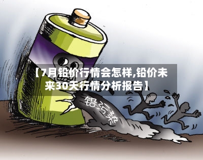 【7月铅价行情会怎样,铅价未来30天行情分析报告】-第3张图片
