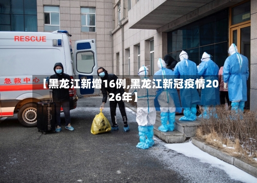【黑龙江新增16例,黑龙江新冠疫情2026年】