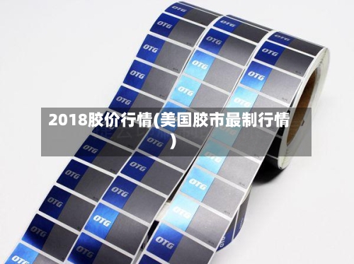 2018胶价行情(美国胶市最制行情)-第3张图片