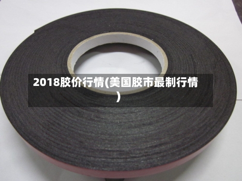 2018胶价行情(美国胶市最制行情)