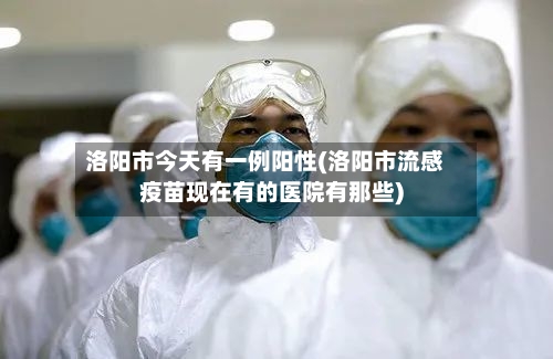 洛阳市今天有一例阳性(洛阳市流感疫苗现在有的医院有那些)