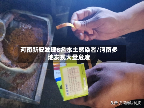 河南新安发现8名本土感染者/河南多地发现大量危废