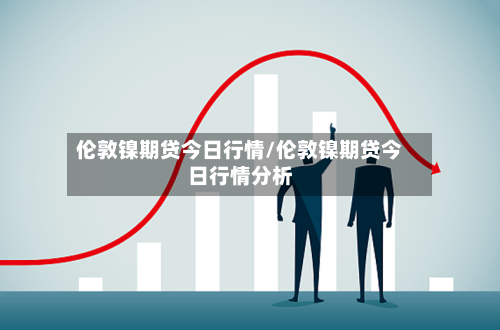 伦敦镍期贷今日行情/伦敦镍期贷今日行情分析