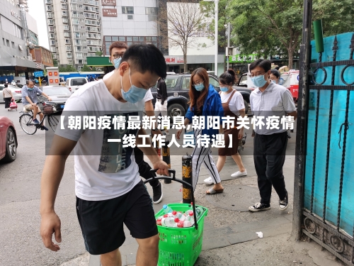 【朝阳疫情最新消息,朝阳市关怀疫情一线工作人员待遇】