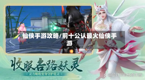 仙侠手游攻略/前十公认最火仙侠手游