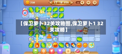 【保卫萝卜32关攻略图,保卫萝卜1 32关攻略】