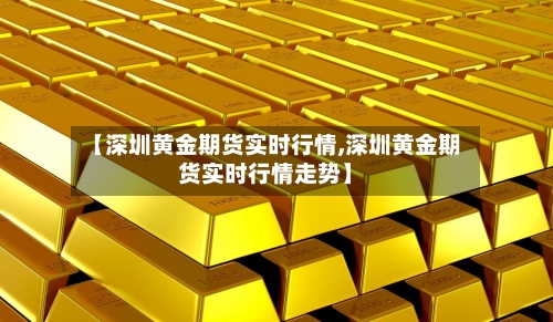 【深圳黄金期货实时行情,深圳黄金期货实时行情走势】-第2张图片
