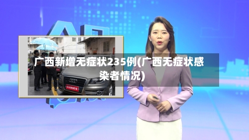 广西新增无症状235例(广西无症状感染者情况)-第3张图片
