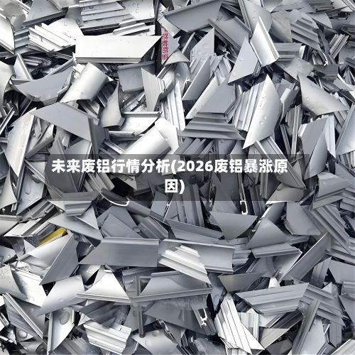 未来废铝行情分析(2026废铝暴涨原因)
