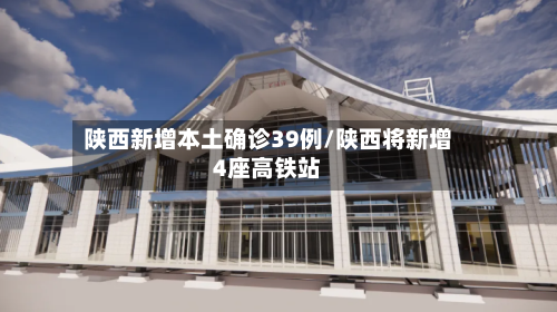 陕西新增本土确诊39例/陕西将新增4座高铁站-第2张图片