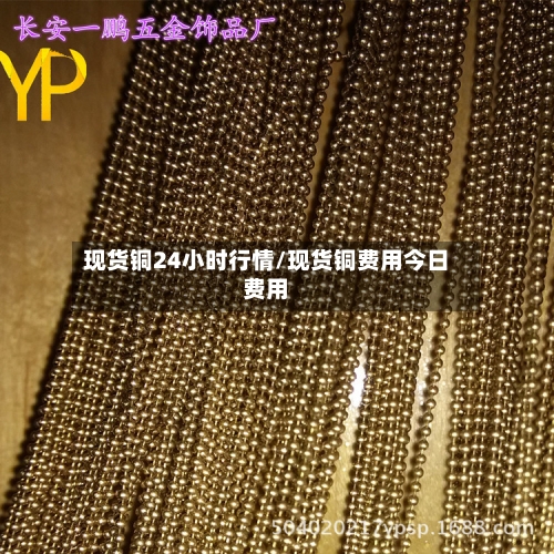 现货铜24小时行情/现货铜费用今日费用