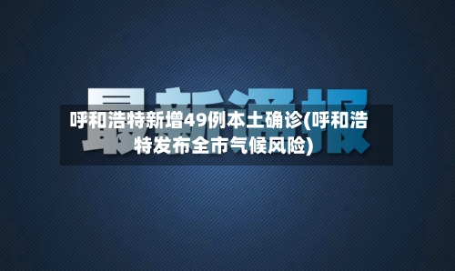 呼和浩特新增49例本土确诊(呼和浩特发布全市气候风险)-第2张图片