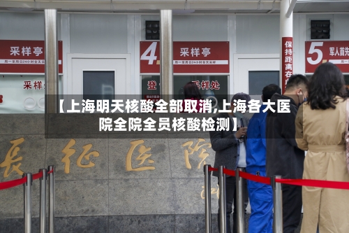 【上海明天核酸全部取消,上海各大医院全院全员核酸检测】