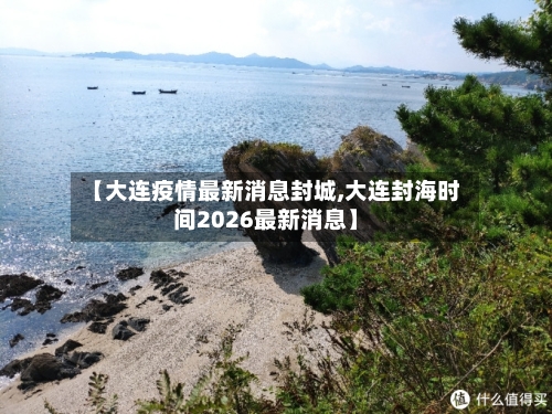 【大连疫情最新消息封城,大连封海时间2026最新消息】-第2张图片