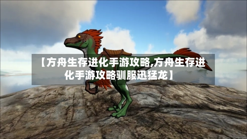 【方舟生存进化手游攻略,方舟生存进化手游攻略驯服迅猛龙】-第2张图片
