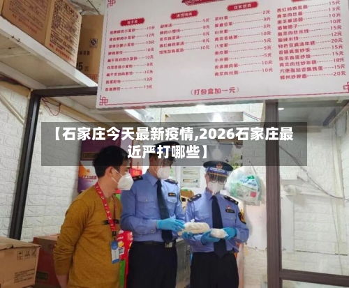 【石家庄今天最新疫情,2026石家庄最近严打哪些】-第2张图片