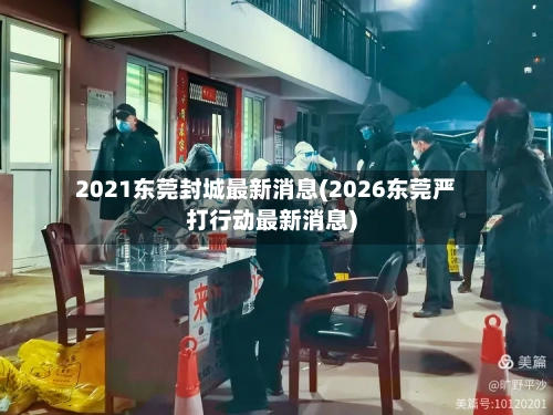 2021东莞封城最新消息(2026东莞严打行动最新消息)