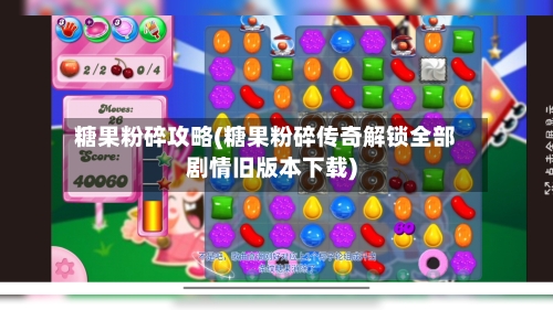 糖果粉碎攻略(糖果粉碎传奇解锁全部剧情旧版本下载)