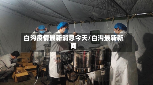 白沟疫情最新消息今天/白沟最新新闻-第3张图片