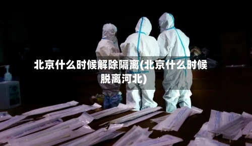 北京什么时候解除隔离(北京什么时候脱离河北)-第2张图片