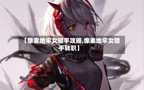 【像素地牢女猎手攻略,像素地牢女猎手转职】
