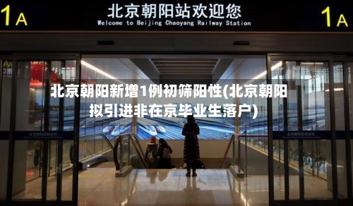 北京朝阳新增1例初筛阳性(北京朝阳拟引进非在京毕业生落户)
