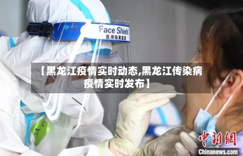【黑龙江疫情实时动态,黑龙江传染病疫情实时发布】