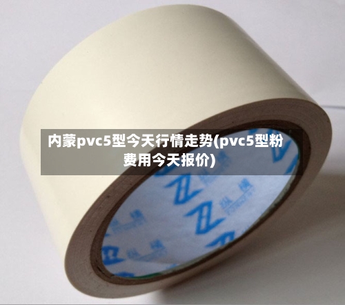 内蒙pvc5型今天行情走势(pvc5型粉费用今天报价)-第3张图片