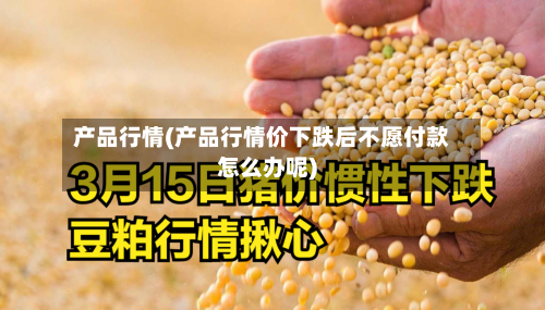产品行情(产品行情价下跌后不愿付款怎么办呢)