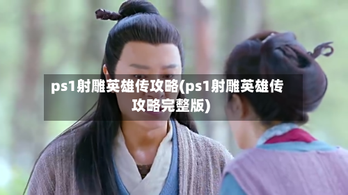 ps1射雕英雄传攻略(ps1射雕英雄传攻略完整版)-第2张图片