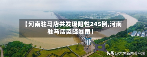 【河南驻马店共发现阳性245例,河南驻马店突降暴雨】-第2张图片