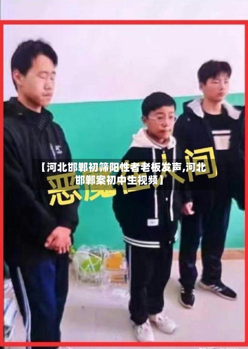 【河北邯郸初筛阳性者老板发声,河北邯郸案初中生视频】