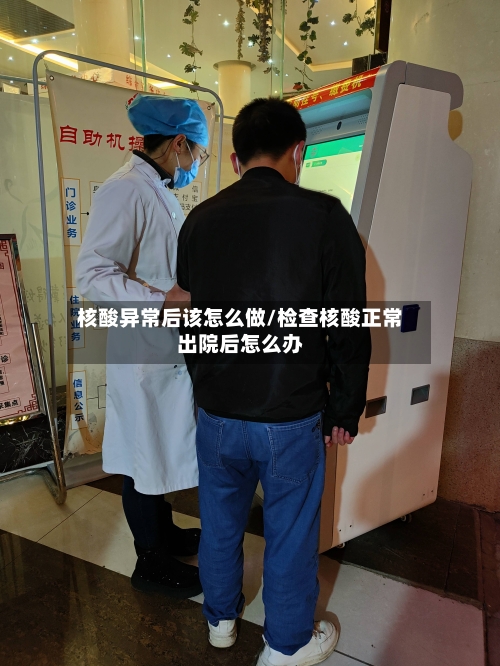 核酸异常后该怎么做/检查核酸正常出院后怎么办