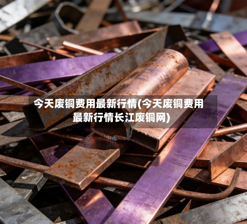 今天废铜费用最新行情(今天废铜费用最新行情长江废铜网)-第2张图片