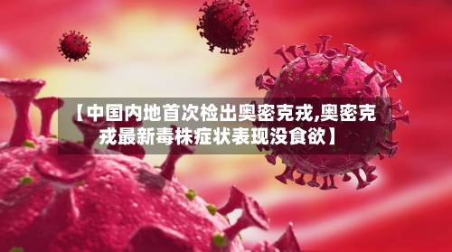 【中国内地首次检出奥密克戎,奥密克戎最新毒株症状表现没食欲】-第3张图片