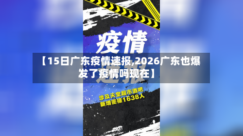 【15日广东疫情速报,2026广东也爆发了疫情吗现在】-第2张图片